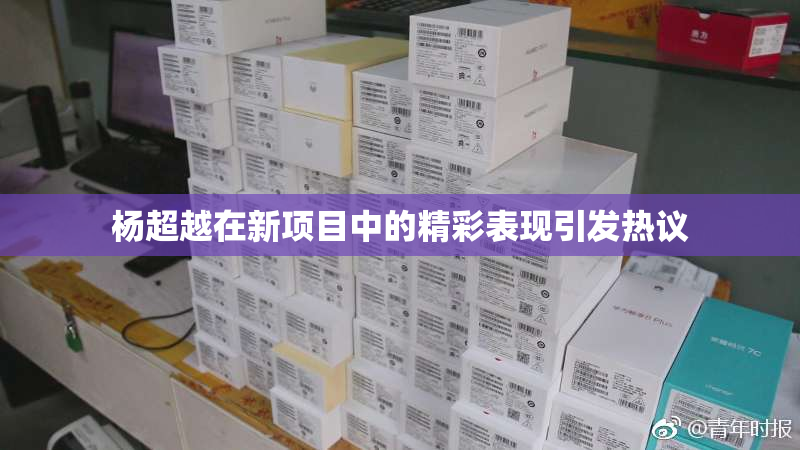 杨超越在新项目中的精彩表现引发热议