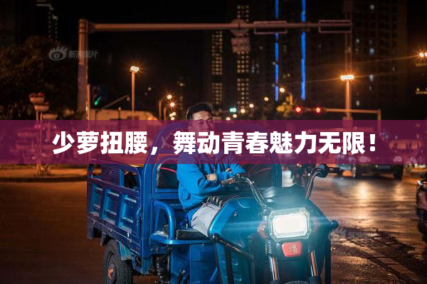 少萝扭腰，舞动青春魅力无限！