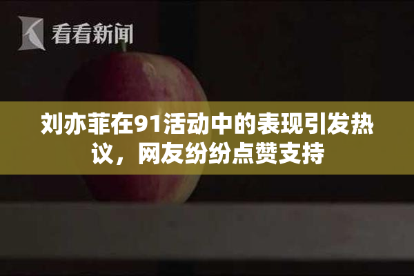 刘亦菲在91活动中的表现引发热议，网友纷纷点赞支持