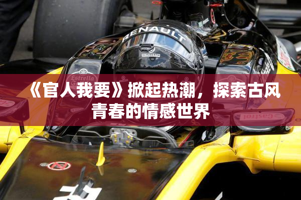 《官人我要》掀起热潮，探索古风青春的情感世界