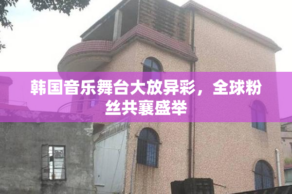 韩国音乐舞台大放异彩，全球粉丝共襄盛举