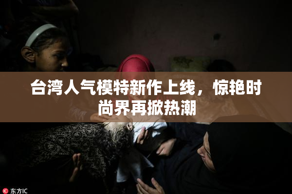 台湾人气模特新作上线，惊艳时尚界再掀热潮