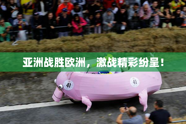 亚洲战胜欧洲，激战精彩纷呈！