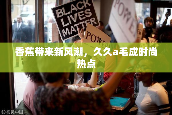 香蕉带来新风潮，久久a毛成时尚热点