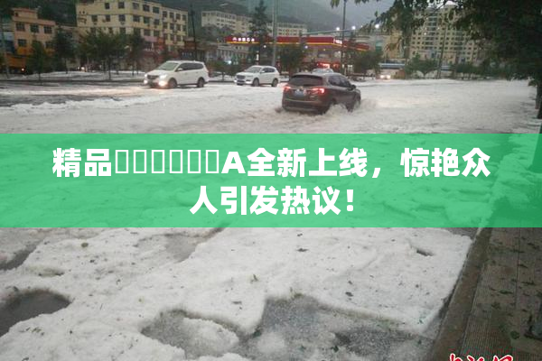精品❌‌❌‌❌‌A全新上线，惊艳众人引发热议！