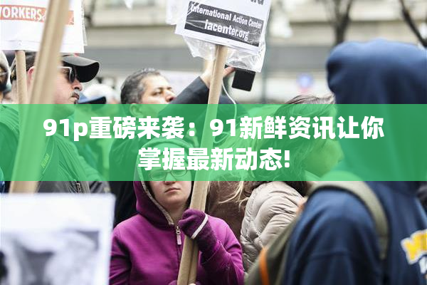91p重磅来袭：91新鲜资讯让你掌握最新动态!