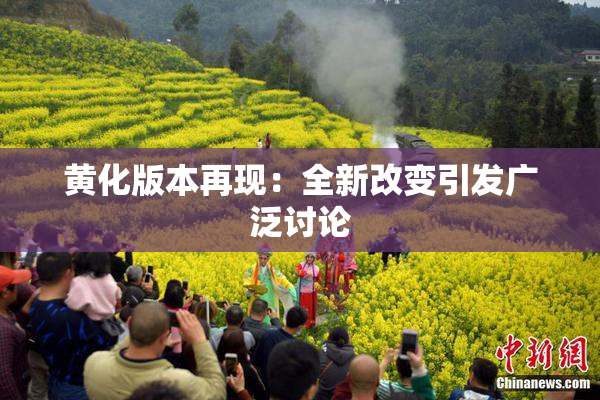 黄化版本再现：全新改变引发广泛讨论