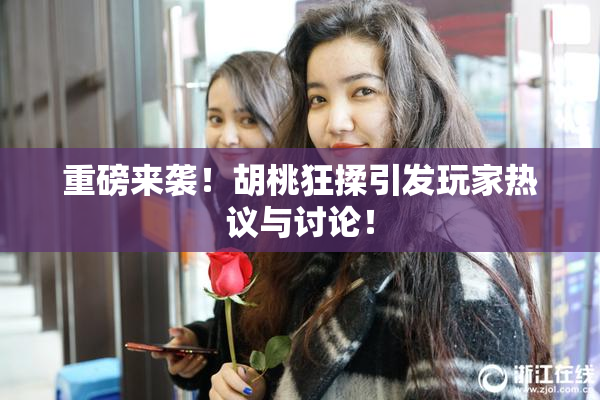 重磅来袭！胡桃狂揉引发玩家热议与讨论！