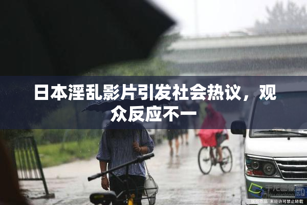 日本淫乱影片引发社会热议，观众反应不一