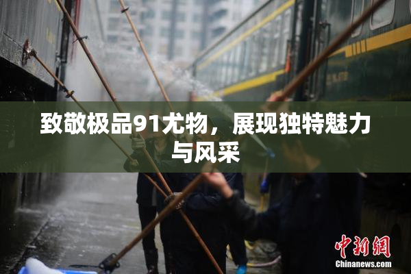 致敬极品91尤物，展现独特魅力与风采