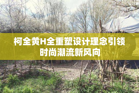 柯全黄H全重塑设计理念引领时尚潮流新风向