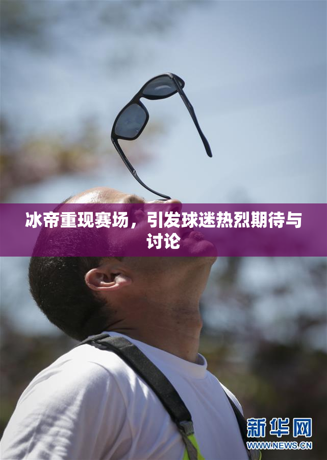 冰帝重现赛场，引发球迷热烈期待与讨论