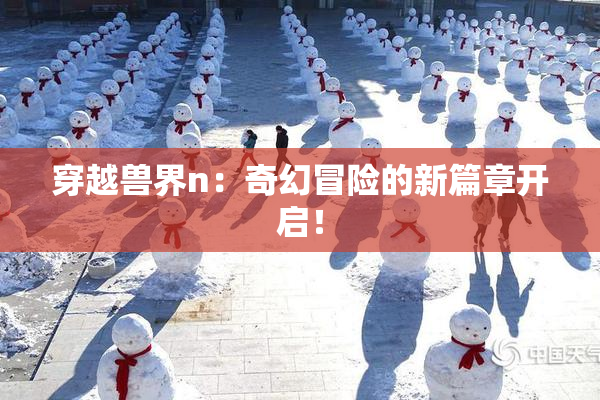 穿越兽界n：奇幻冒险的新篇章开启！