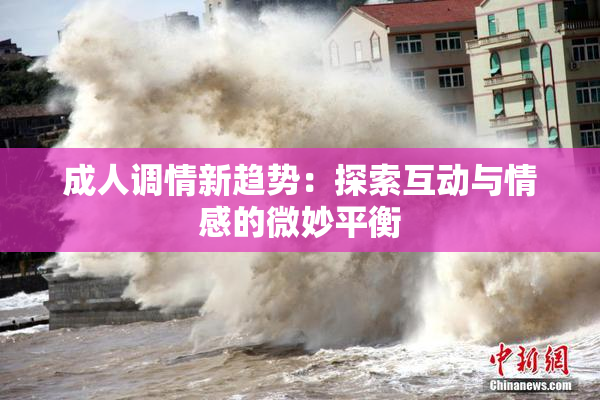 成人调情新趋势：探索互动与情感的微妙平衡