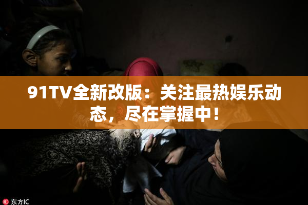 91TV全新改版：关注最热娱乐动态，尽在掌握中！