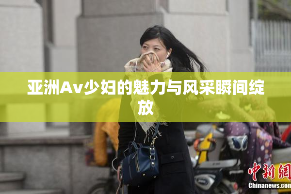 亚洲Av少妇的魅力与风采瞬间绽放