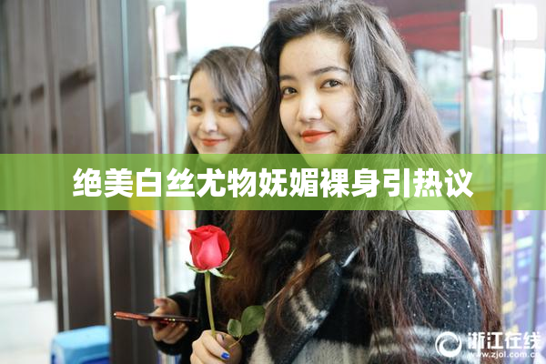 绝美白丝尤物妩媚裸身引热议