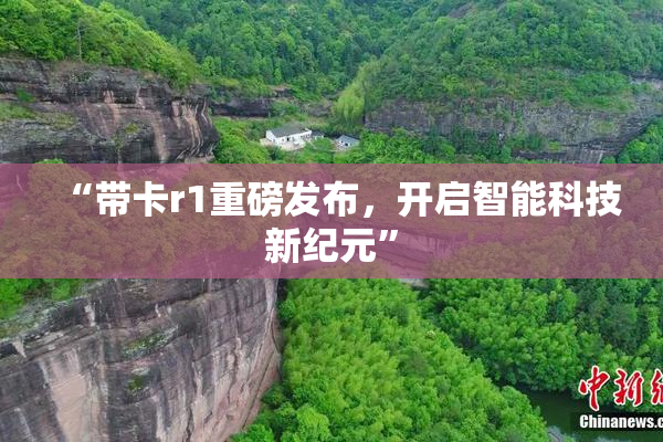 “带卡r1重磅发布，开启智能科技新纪元”