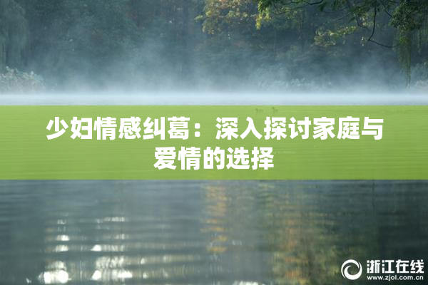 少妇情感纠葛：深入探讨家庭与爱情的选择