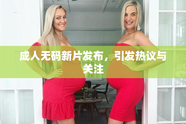 成人无码新片发布，引发热议与关注