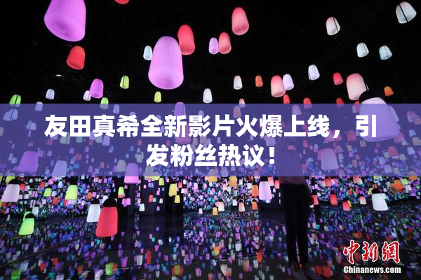 友田真希全新影片火爆上线，引发粉丝热议！