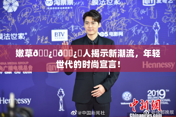 嫩草🌿‌🌿‌人揭示新潮流，年轻世代的时尚宣言！