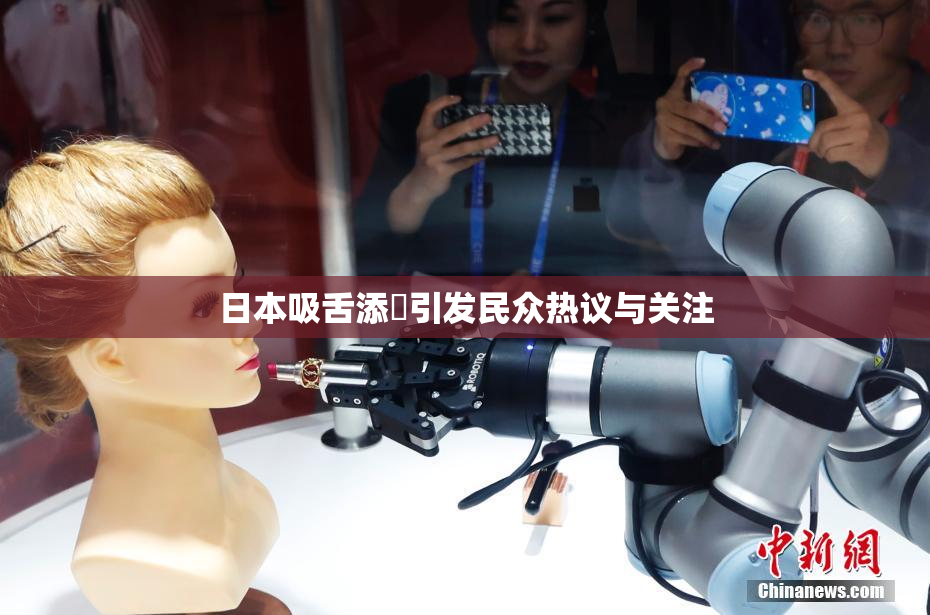 日本吸舌添泬引发民众热议与关注