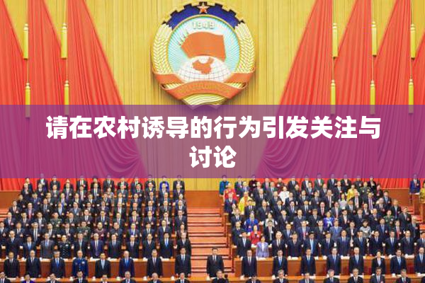 请在农村诱导的行为引发关注与讨论