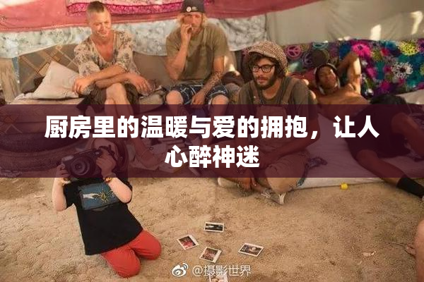 厨房里的温暖与爱的拥抱，让人心醉神迷