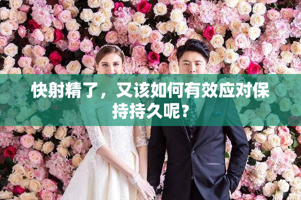 快射精了，又该如何有效应对保持持久呢？