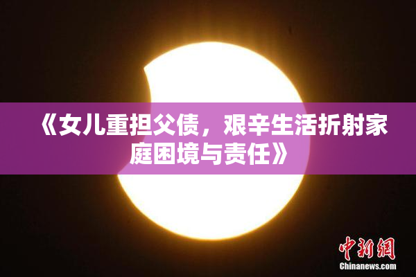 《女儿重担父债，艰辛生活折射家庭困境与责任》