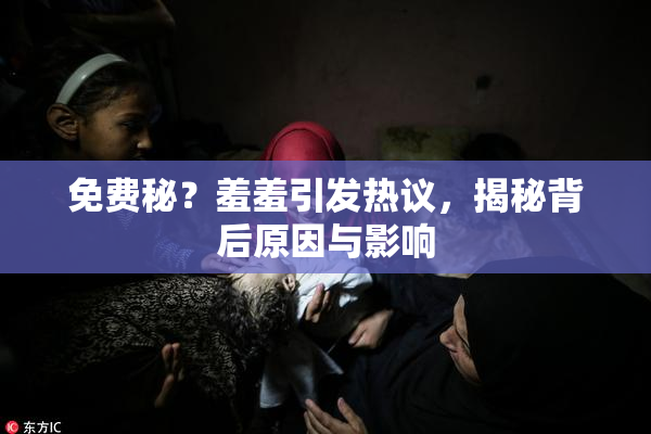 免费秘？羞羞引发热议，揭秘背后原因与影响