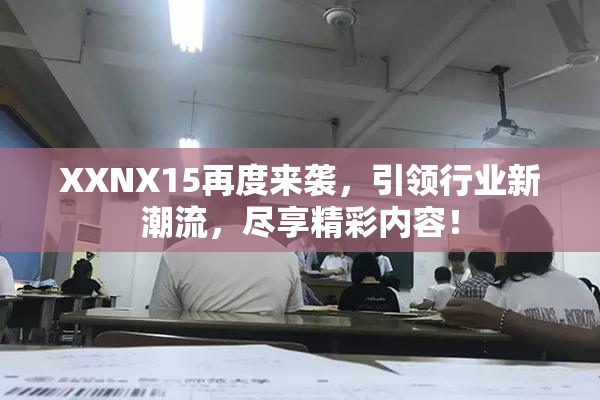 XXNX15再度来袭，引领行业新潮流，尽享精彩内容！