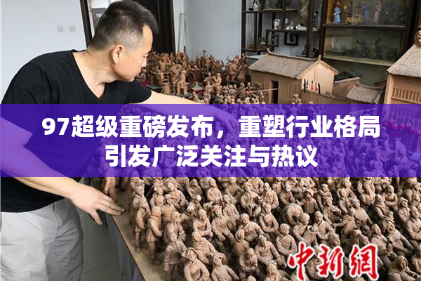 97超级重磅发布，重塑行业格局引发广泛关注与热议