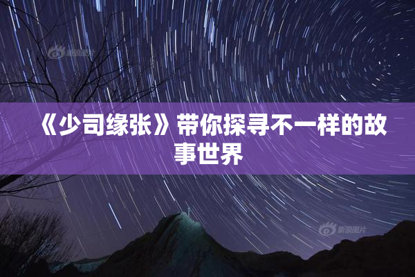 《少司缘张》带你探寻不一样的故事世界