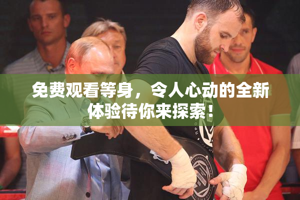 免费观看等身，令人心动的全新体验待你来探索！