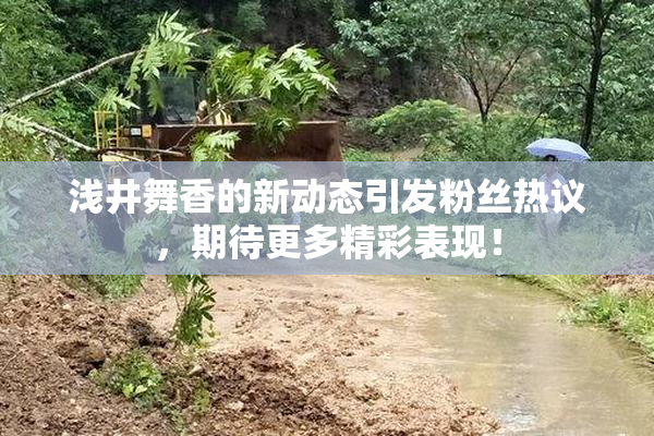 浅井舞香的新动态引发粉丝热议，期待更多精彩表现！