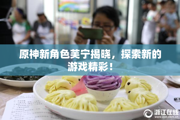 原神新角色芙宁揭晓，探索新的游戏精彩！
