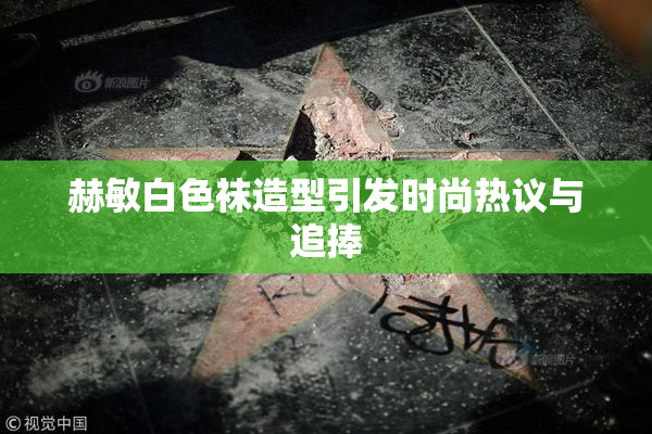 赫敏白色袜造型引发时尚热议与追捧