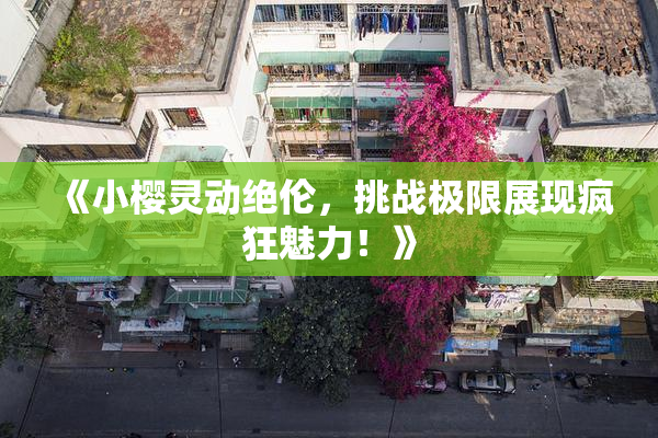 《小樱灵动绝伦，挑战极限展现疯狂魅力！》