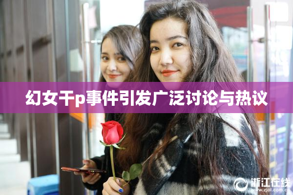 幻女干p事件引发广泛讨论与热议