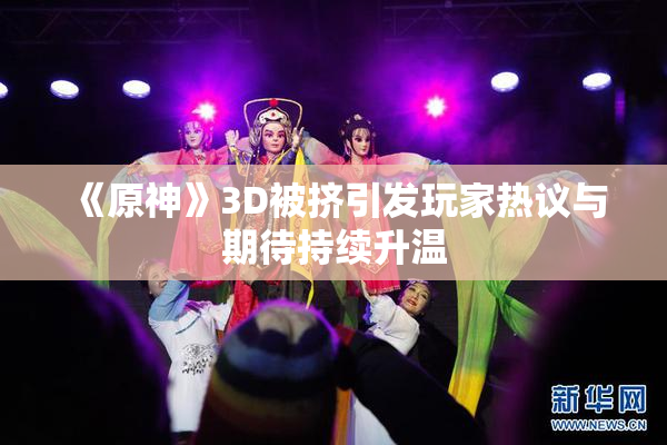 《原神》3D被挤引发玩家热议与期待持续升温