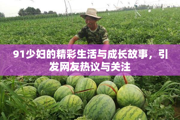 91少妇的精彩生活与成长故事，引发网友热议与关注
