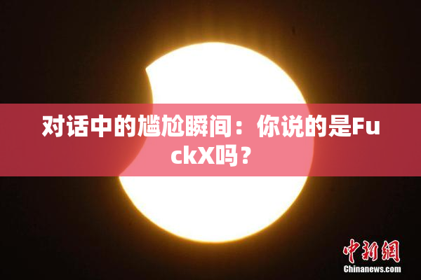 对话中的尴尬瞬间：你说的是FuckX吗？