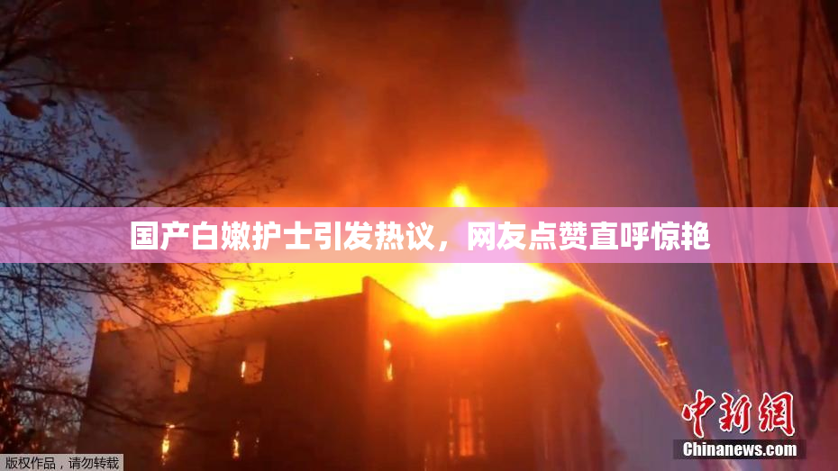国产白嫩护士引发热议，网友点赞直呼惊艳