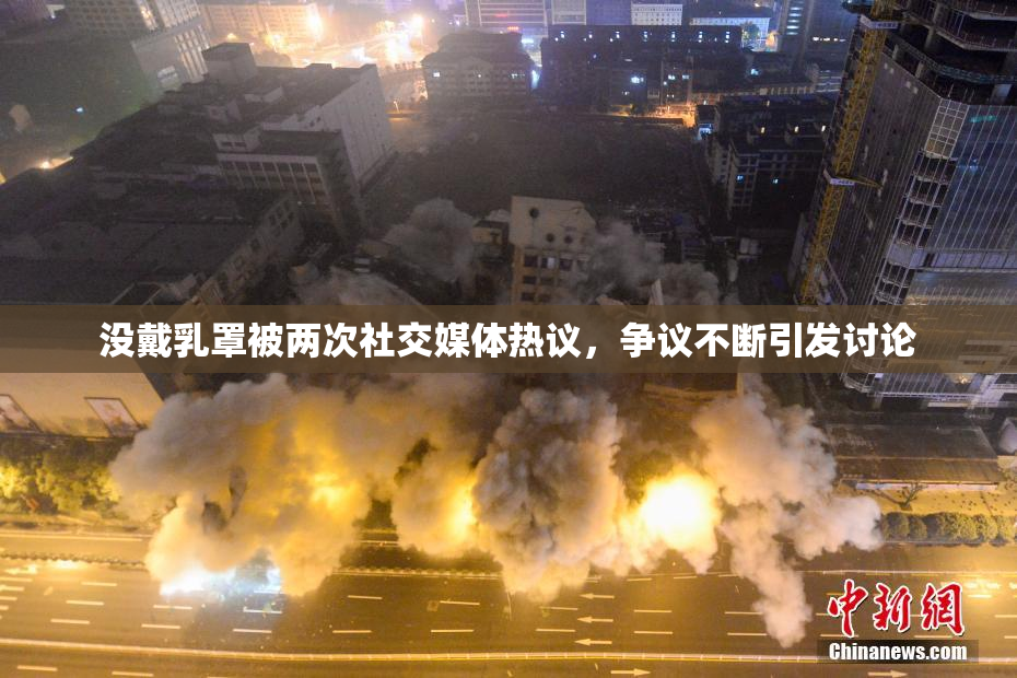 没戴乳罩被两次社交媒体热议，争议不断引发讨论