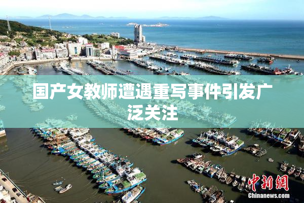 国产女教师遭遇重写事件引发广泛关注