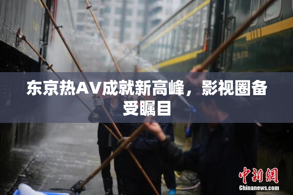 东京热AV成就新高峰，影视圈备受瞩目