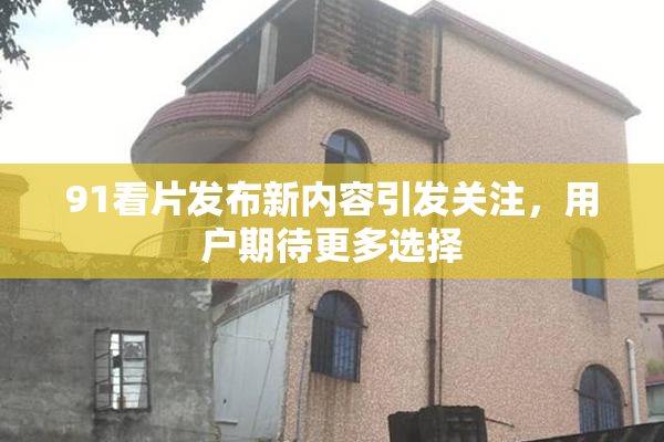 91看片发布新内容引发关注，用户期待更多选择