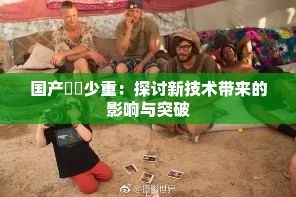 国产❌‌少重：探讨新技术带来的影响与突破